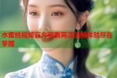 水蜜桃视频官方观看高清流畅体验尽在掌握