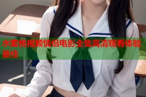 水蜜桃视频情侣电影全集高清观看体验最佳