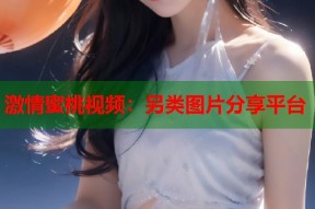 激情蜜桃视频：另类图片分享平台