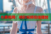 色蜜桃网：精彩视频在线播放