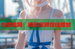 色蜜桃网：精彩视频在线播放