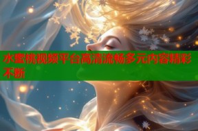 水蜜桃视频平台高清流畅多元内容精彩不断