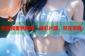 色影视蜜桃视频：精彩片源，尽在掌握