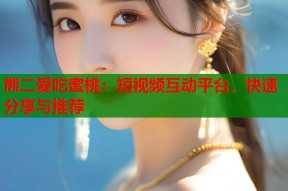 熊二爱吃蜜桃：短视频互动平台，快速分享与推荐