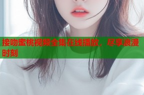 接吻蜜桃视频全集在线播放，尽享浪漫时刻
