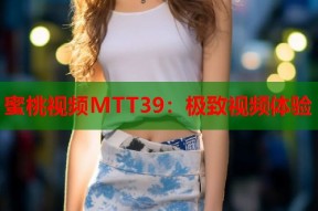 蜜桃视频MTT39：极致视频体验