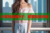 水蜜桃视频AV：极致视觉体验