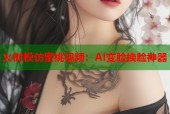 火树模仿蜜桃视频：AI变脸换脸神器