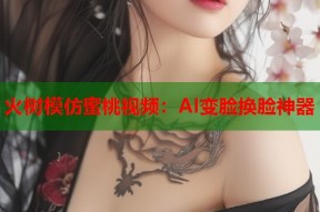 火树模仿蜜桃视频：AI变脸换脸神器