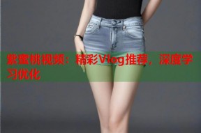 紫蜜桃视频：精彩Vlog推荐，深度学习优化