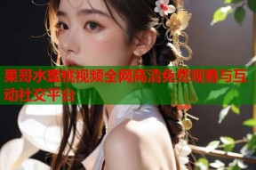 果哥水蜜桃视频全网高清免费观看与互动社交平台