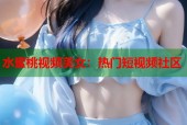 水蜜桃视频美女：热门短视频社区