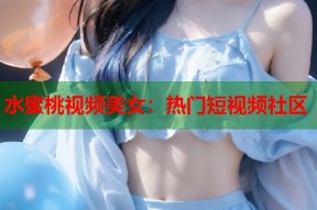 水蜜桃视频美女：热门短视频社区