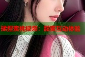 揉捏蜜桃视频：甜蜜互动体验