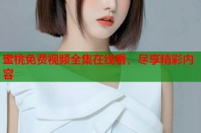 蜜桃免费视频全集在线看，尽享精彩内容