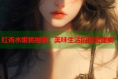 红杏水蜜桃视频：美味生活的视觉盛宴