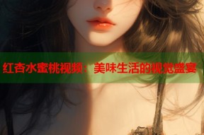 红杏水蜜桃视频：美味生活的视觉盛宴