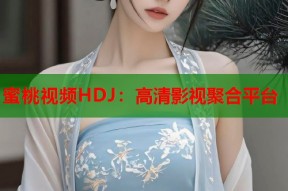 蜜桃视频HDJ：高清影视聚合平台
