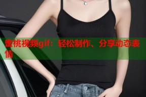 蜜桃视频gif：轻松制作、分享动态表情
