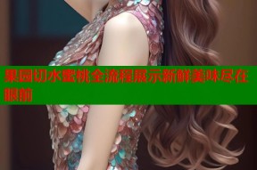 果园切水蜜桃全流程展示新鲜美味尽在眼前