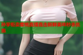 孙掌柜卖蜜桃直播直击新鲜美味秒杀优惠