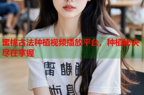 蜜桃古法种植视频播放平台，种植秘诀尽在掌握