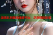 激情五月蜜桃视频平台，尽享精彩影视