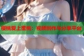 樱桃爱上蜜桃：视频创作与分享平台