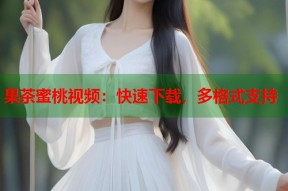 果茶蜜桃视频：快速下载，多格式支持