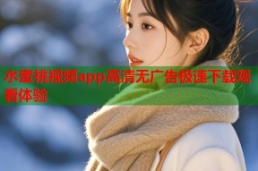 水蜜桃视频app高清无广告极速下载观看体验