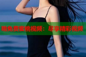 啪免费蜜桃视频：尽享精彩视频