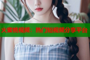 火蜜桃视频：热门短视频分享平台