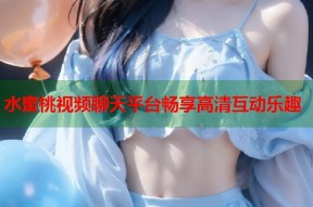 水蜜桃视频聊天平台畅享高清互动乐趣