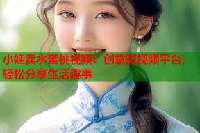 小娃卖水蜜桃视频：创意短视频平台，轻松分享生活趣事