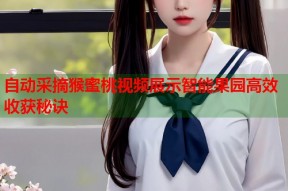 自动采摘猴蜜桃视频展示智能果园高效收获秘诀