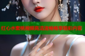 红心水蜜桃视频高清流畅畅享精彩内容