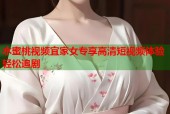 水蜜桃视频宜家女专享高清短视频体验轻松追剧