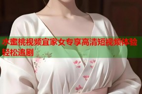 水蜜桃视频宜家女专享高清短视频体验轻松追剧