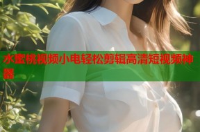 水蜜桃视频小电轻松剪辑高清短视频神器