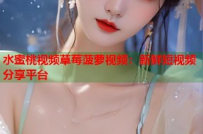水蜜桃视频草莓菠萝视频：新鲜短视频分享平台