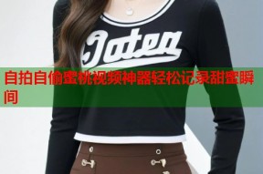 自拍自偷蜜桃视频神器轻松记录甜蜜瞬间