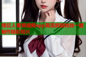 绿巨人蜜桃视频app高清剪辑特效一键制作精彩短片