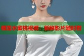 榴莲水蜜桃视频：新鲜影片随时看