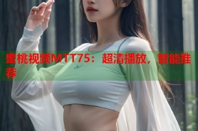 蜜桃视频MTT75：超清播放，智能推荐