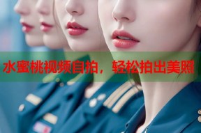 水蜜桃视频自拍，轻松拍出美照