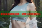 果冻亲亲蜜桃视频：甜蜜互动直播平台
