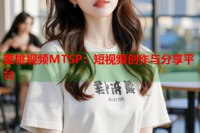 蜜桃视频MTSP：短视频创作与分享平台