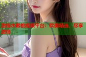 激情水蜜桃视频平台：欧美精选，尽享激情
