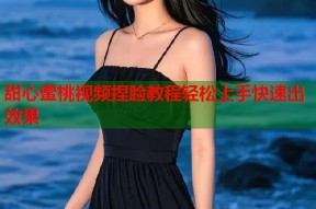 甜心蜜桃视频捏脸教程轻松上手快速出效果