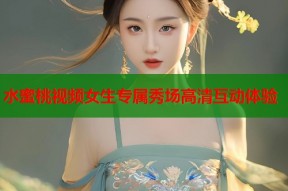 水蜜桃视频女生专属秀场高清互动体验